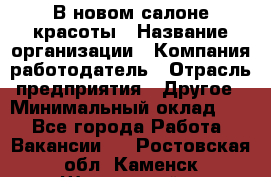 В новом салоне красоты › Название организации ­ Компания-работодатель › Отрасль предприятия ­ Другое › Минимальный оклад ­ 1 - Все города Работа » Вакансии   . Ростовская обл.,Каменск-Шахтинский г.